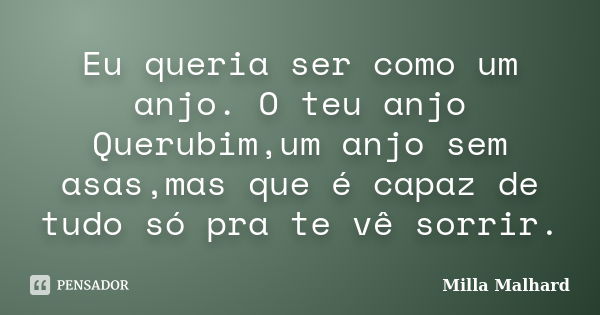 Eu queria ser como um anjo. O teu anjo Querubim,um anjo sem asas,mas que é capaz de tudo só pra te vê sorrir.... Frase de Milla Malhard..