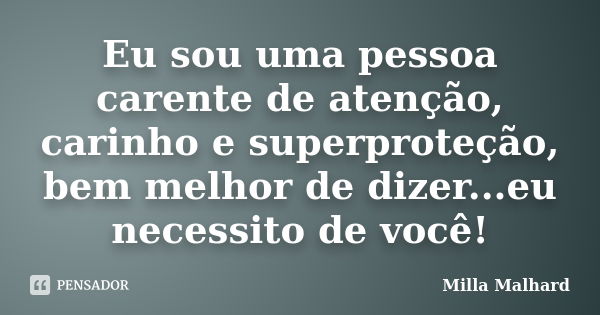 Eu sou uma pessoa carente de atenção, carinho e superproteção, bem melhor de dizer...eu necessito de você!... Frase de Milla Malhard..