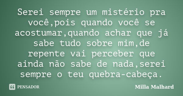 Serei sempre um mistério pra você,pois quando você se acostumar,quando achar que já sabe tudo sobre mim,de repente vai perceber que ainda não sabe de nada,serei... Frase de Milla Malhard.