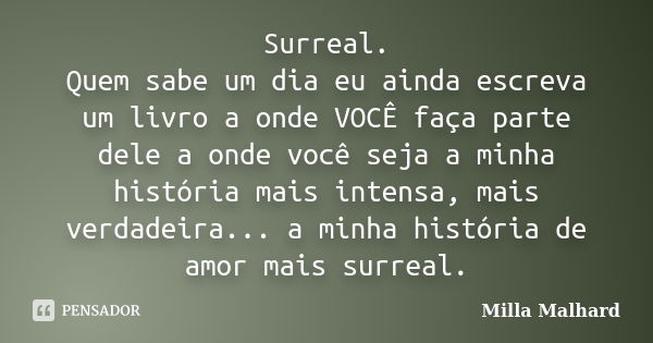 Surreal. Quem sabe um dia eu ainda escreva um livro a onde VOCÊ faça parte dele a onde você seja a minha história mais intensa, mais verdadeira... a minha histó... Frase de Milla Malhard..