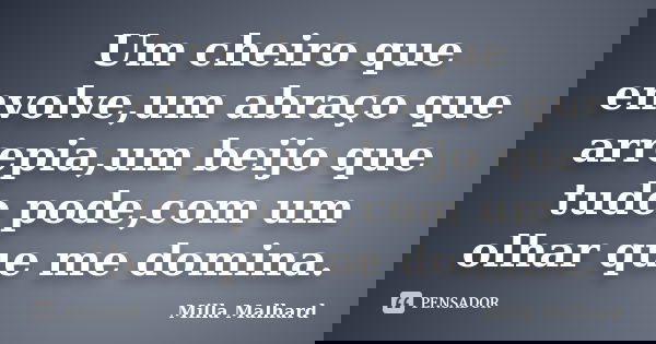 Um cheiro que envolve,um abraço que arrepia,um beijo que tudo pode,com um olhar que me domina.... Frase de Milla Malhard..