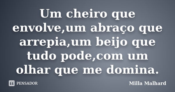 Um cheiro que envolve,um abraço que arrepia,um beijo que tudo pode,com um olhar que me domina.... Frase de Milla Malhard..