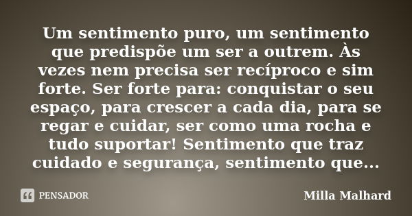 Um sentimento puro, um sentimento que predispõe um ser a outrem. Às vezes nem precisa ser recíproco e sim forte. Ser forte para: conquistar o seu espaço, para c... Frase de Milla Malhard..