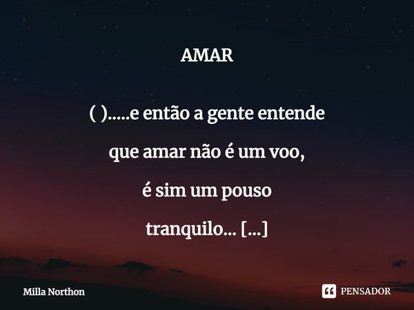 AMAR ( ).....e então a gente entende que amar não é um voo, é sim um pouso tranquilo... Uma "eternidade" entre o "agora" e o "para semp... Frase de Milla Northon.