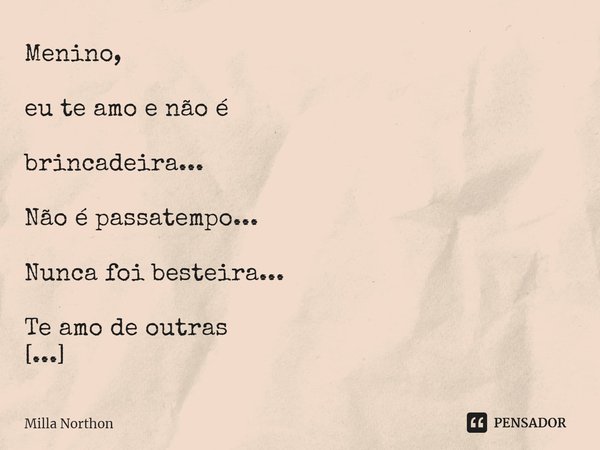 ⁠Menino, eu te amo e não é brincadeira... Não é passatempo... Nunca foi besteira... Te amo de outras vidas e pra vida inteira... Te amo! Milla Northon
25/12/202... Frase de Milla Northon.