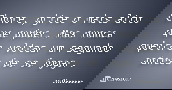 Chore, grite o mais alto que puder. Mas nunca queira voltar um segundo antes de se jogar.... Frase de Millaaaaaa.