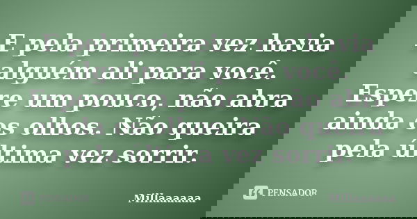 E pela primeira vez havia alguém ali para você. Espere um pouco, não abra ainda os olhos. Não queira pela última vez sorrir.... Frase de Millaaaaaa.
