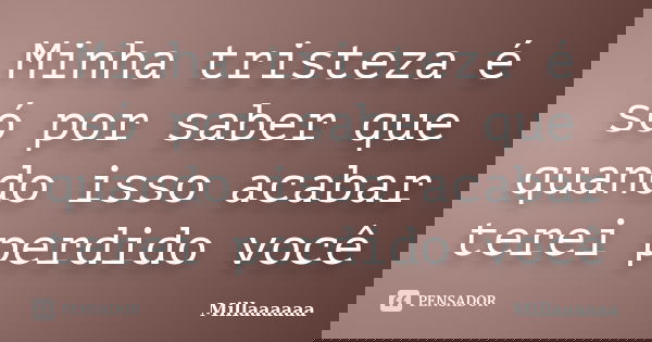Minha tristeza é só por saber que quando isso acabar terei perdido você... Frase de Millaaaaaa.