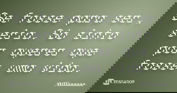 Se fosse para ser, seria. Só sinto por querer que fosse uma vida.... Frase de Millaaaaaa.
