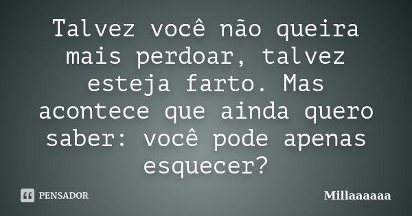 Talvez você não queira mais perdoar, talvez esteja farto. Mas acontece que ainda quero saber: você pode apenas esquecer?... Frase de Millaaaaaa.