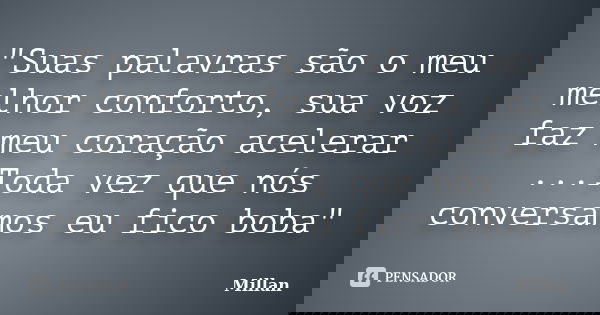 "Suas palavras são o meu melhor conforto, sua voz faz meu coração acelerar ...Toda vez que nós conversamos eu fico boba"... Frase de Millan.