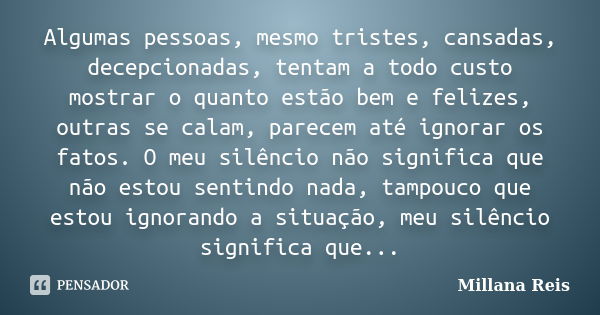 Algumas pessoas, mesmo tristes, cansadas, decepcionadas, tentam a todo custo mostrar o quanto estão bem e felizes, outras se calam, parecem até ignorar os fatos... Frase de Millana Reis.