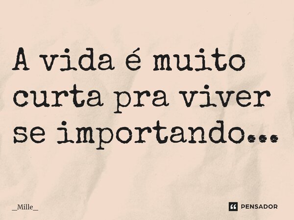 A vida é muito curta pra viver se importando...... Frase de _Mille_.
