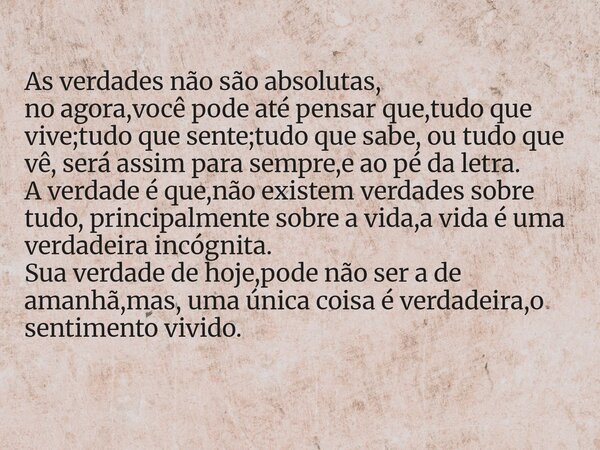 As verdades não são absolutas, no agora,você pode até pensar que,tudo que vive;tudo que sente;tudo que sabe, ou tudo que vê, será assim para sempre,e ao pé da l... Frase de Mille Freire.