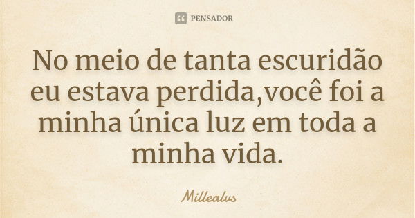 No meio de tanta escuridão eu estava perdida,você foi a minha única luz em toda a minha vida.... Frase de Millealvs.