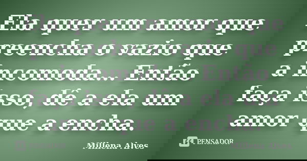 Ela quer um amor que preencha o vazio que a incomoda… Então faça isso, dê a ela um amor que a encha.... Frase de Millena Alves.