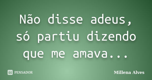 Não disse adeus, só partiu dizendo que me amava...... Frase de Millena Alves.