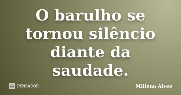 O barulho se tornou silêncio diante da saudade.... Frase de Millena Alves.
