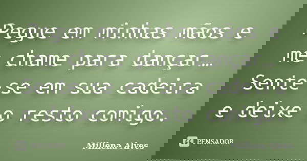 Pegue em minhas mãos e me chame para dançar… Sente-se em sua cadeira e deixe o resto comigo.... Frase de Millena Alves.