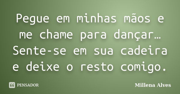 Pegue em minhas mãos e me chame para dançar… Sente-se em sua cadeira e deixe o resto comigo.... Frase de Millena Alves.