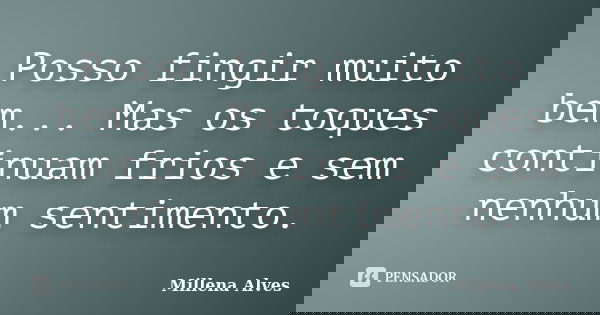 Posso fingir muito bem... Mas os toques continuam frios e sem nenhum sentimento.... Frase de Millena Alves.
