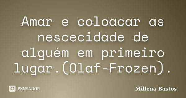 Amar e coloacar as nescecidade de alguém em primeiro lugar.(Olaf-Frozen).... Frase de Millena Bastos.