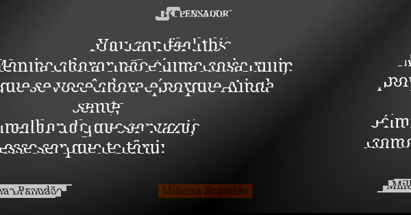 You can feel this Menina chorar não é uma coisa ruim, porque se você chora é porque Ainda sente, é mt melhor do que ser vazio, como esse ser que te feriu.... Frase de Millena Brandão.