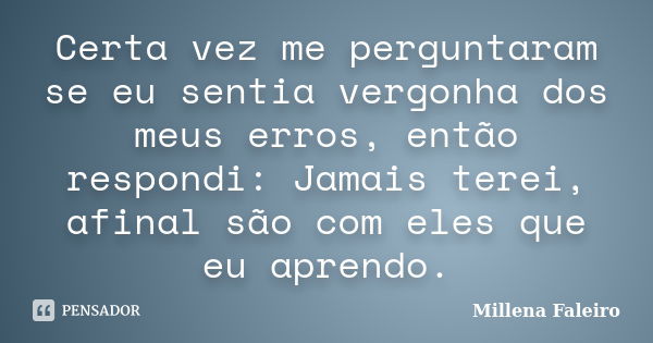 Certa vez me perguntaram se eu sentia vergonha dos meus erros, então respondi: Jamais terei, afinal são com eles que eu aprendo.... Frase de Millena Faleiro.