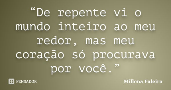 “De repente vi o mundo inteiro ao meu redor, mas meu coração só procurava por você.”... Frase de Millena Faleiro.