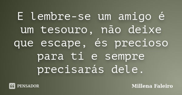 E lembre-se um amigo é um tesouro, não deixe que escape, és precioso para ti e sempre precisarás dele.... Frase de Millena Faleiro.