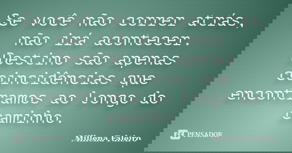 Se você não correr atrás, não irá acontecer. Destino são apenas coincidências que encontramos ao longo do caminho.... Frase de Millena Faleiro.
