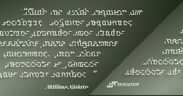 “Tudo na vida requer um esforço, alguns pequenos, outros grandes mas todos necessários para chegarmos onde queremos, por isso insista, persista e jamais desista... Frase de Millena Faleiro.