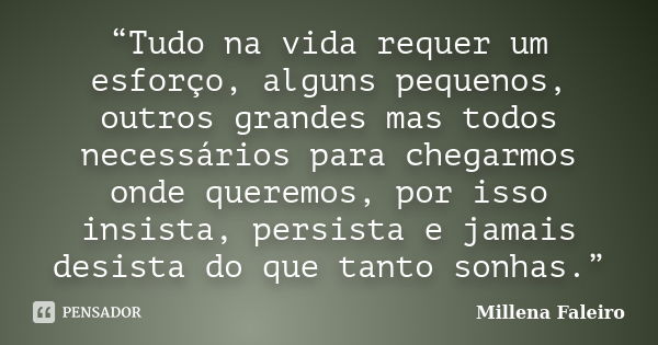 “Tudo na vida requer um esforço, alguns pequenos, outros grandes mas todos necessários para chegarmos onde queremos, por isso insista, persista e jamais desista... Frase de Millena Faleiro.