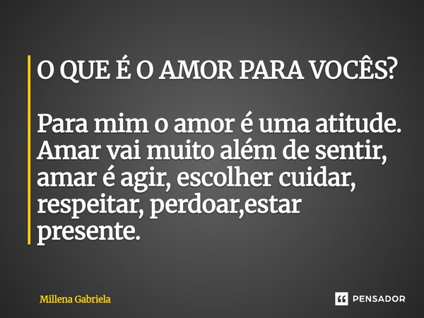 O QUE É O AMOR PARA VOCÊS? Para mim o amor é uma atitude. Amar vai muito além de sentir, amar é agir, escolher cuidar, respeitar, perdoar,estar presente.... Frase de Millena Gabriela.