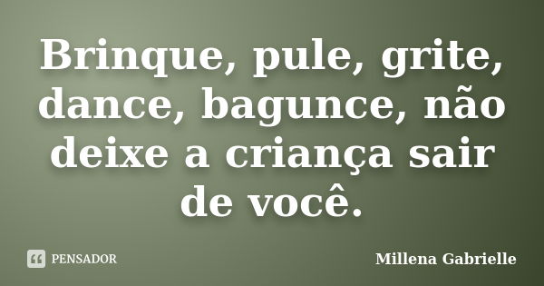 Brinque, pule, grite, dance, bagunce, não deixe a criança sair de você.... Frase de Millena Gabrielle.