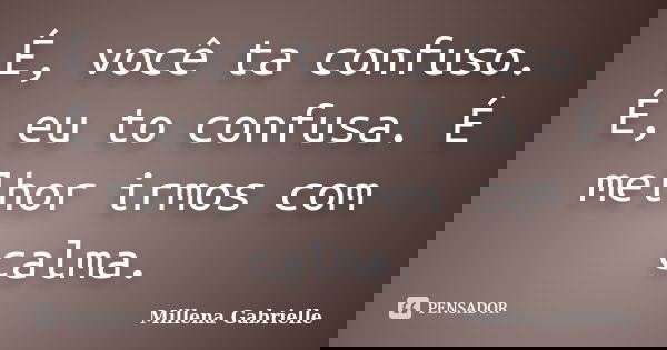 É, você ta confuso. É, eu to confusa. É melhor irmos com calma.... Frase de Millena Gabrielle.