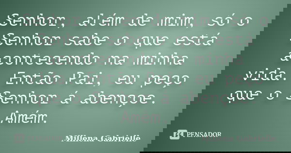 Senhor, além de mim, só o Senhor sabe o que está acontecendo na minha vida. Então Pai, eu peço que o Senhor á abençoe. Amém.... Frase de Millena Gabrielle.