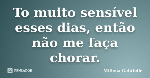 To muito sensível esses dias, então não me faça chorar.... Frase de Millena Gabrielle.