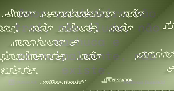 Amor verdadeiro não trai, não ilude, não machuca e principalmente, não existe.... Frase de Millena Ivaniski.