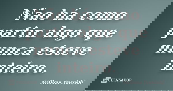 Não há como partir algo que nunca esteve inteiro.... Frase de Millena Ivaniski.