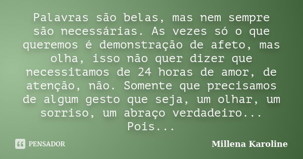 Palavras são belas, mas nem sempre são necessárias. As vezes só o que queremos é demonstração de afeto, mas olha, isso não quer dizer que necessitamos de 24 hor... Frase de Millena Karoline.