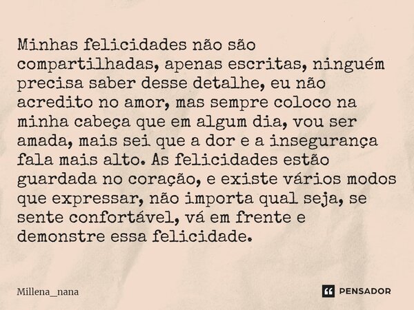 ⁠Minhas felicidades não são compartilhadas, apenas escritas, ninguém precisa saber desse detalhe, eu não acredito no amor, mas sempre coloco na minha cabeça que... Frase de Millena_nana.