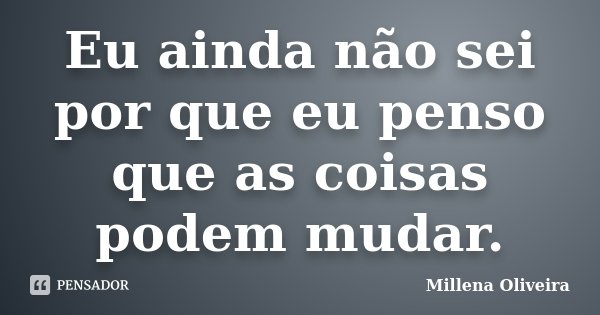 Eu ainda não sei por que eu penso que as coisas podem mudar.... Frase de Millena Oliveira.