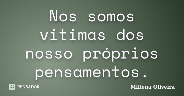 Nos somos vitimas dos nosso próprios pensamentos.... Frase de Millena Oliveira.