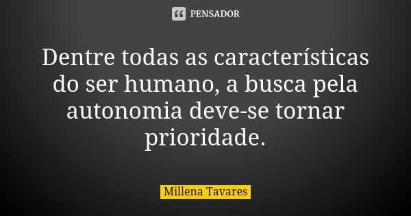 Dentre todas as características do ser humano, a busca pela autonomia deve-se tornar prioridade.... Frase de Millena Tavares.