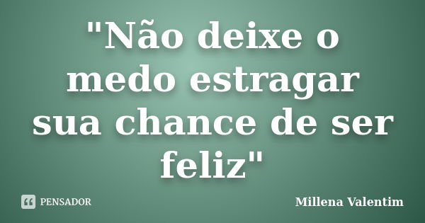 "Não deixe o medo estragar sua chance de ser feliz"... Frase de Millena Valentim.