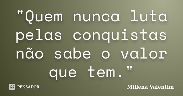 "Quem nunca luta pelas conquistas não sabe o valor que tem."... Frase de Millena Valentim.