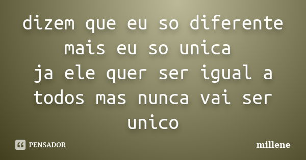 dizem que eu so diferente mais eu so unica ja ele quer ser igual a todos mas nunca vai ser unico... Frase de millene.