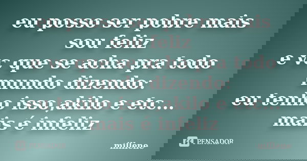 eu posso ser pobre mais sou feliz e vc que se acha pra todo mundo dizendo: eu tenho isso,akilo e etc... mais é infeliz... Frase de millene.