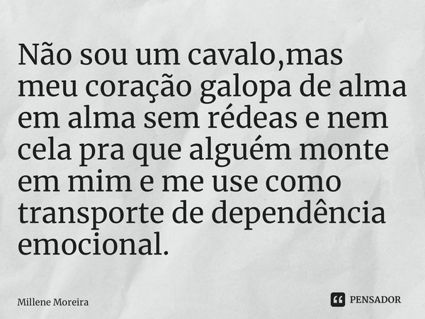 Não sou um cavalo,mas meu coração galopa de alma em alma sem rédeas e nem cela pra que alguém monte em mim e me use como transporte de dependência emocional.⁠... Frase de Millene moreira.